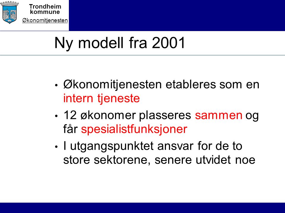 Trondheim kommune Økonomitjenesten Ny modell fra 2001 Økonomitjenesten etableres som en intern tjeneste 12 økonomer plasseres sammen og får spesialistfunksjoner I utgangspunktet ansvar for de to store sektorene, senere utvidet noe