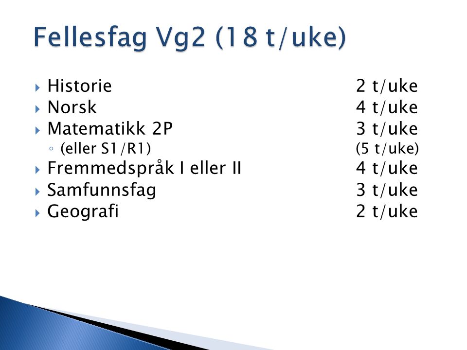 Fellesfag Vg2 (18 t/uke)  Historie2 t/uke  Norsk4 t/uke  Matematikk 2P 3 t/uke ◦ (eller S1/R1)(5 t/uke)  Fremmedspråk I eller II4 t/uke  Samfunnsfag3 t/uke  Geografi2 t/uke