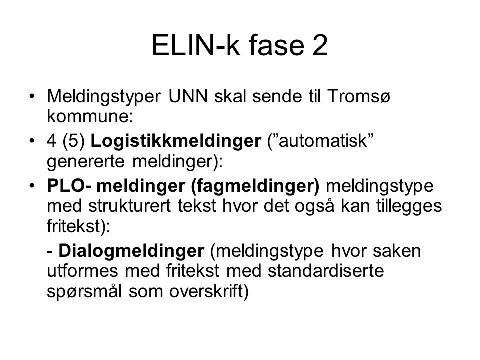 ELIN-k fase 2 •Meldingstyper UNN skal sende til Tromsø kommune: •4 (5) Logistikkmeldinger ( automatisk genererte meldinger): •PLO- meldinger (fagmeldinger) meldingstype med strukturert tekst hvor det også kan tillegges fritekst): - Dialogmeldinger (meldingstype hvor saken utformes med fritekst med standardiserte spørsmål som overskrift)