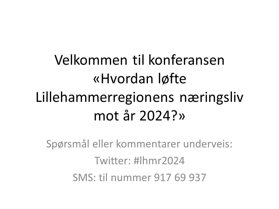 Velkommen til konferansen «Hvordan løfte Lillehammerregionens næringsliv mot år 2024 » Spørsmål eller kommentarer underveis: Twitter: #lhmr2024 SMS: til nummer