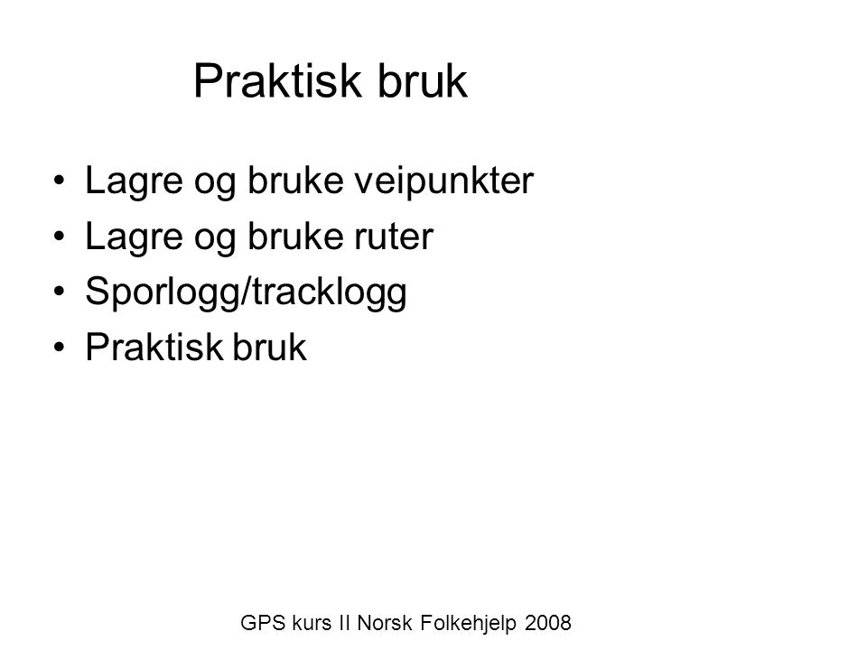 Praktisk bruk •Lagre og bruke veipunkter •Lagre og bruke ruter •Sporlogg/tracklogg •Praktisk bruk GPS kurs II Norsk Folkehjelp 2008