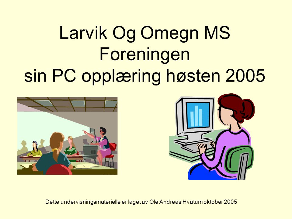 Larvik Og Omegn MS Foreningen sin PC opplæring høsten 2005 Dette undervisningsmaterielle er laget av Ole Andreas Hvatum oktober 2005