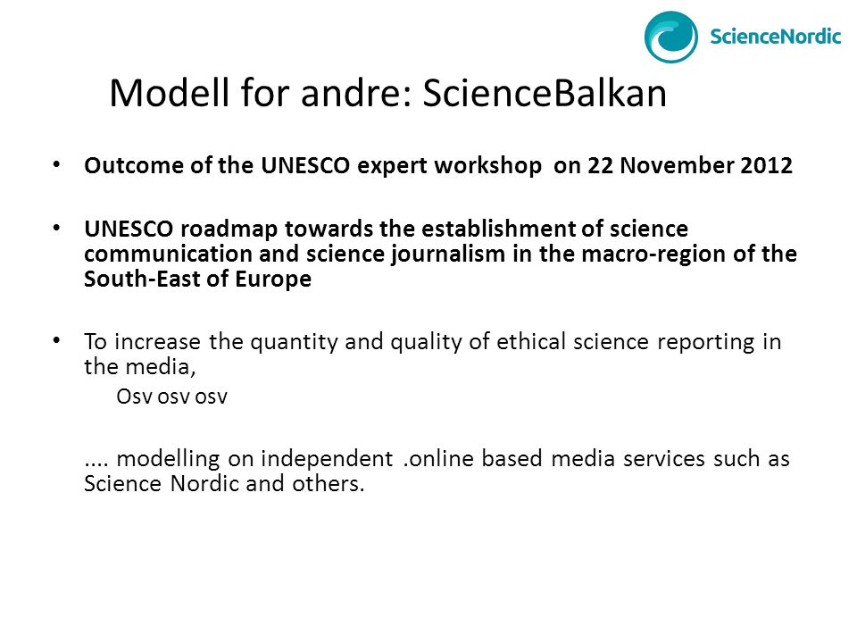 Modell for andre: ScienceBalkan • Outcome of the UNESCO expert workshop on 22 November 2012 • UNESCO roadmap towards the establishment of science communication and science journalism in the macro-region of the South-East of Europe • To increase the quantity and quality of ethical science reporting in the media, Osv osv osv....