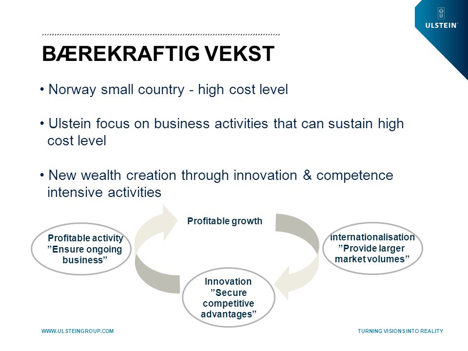TURNING VISIONS INTO REALITY   BÆREKRAFTIG VEKST Profitable growth • Norway small country - high cost level • Ulstein focus on business activities that can sustain high cost level • New wealth creation through innovation & competence intensive activities Profitable activity Ensure ongoing business Internationalisation Provide larger market volumes Innovation Secure competitive advantages