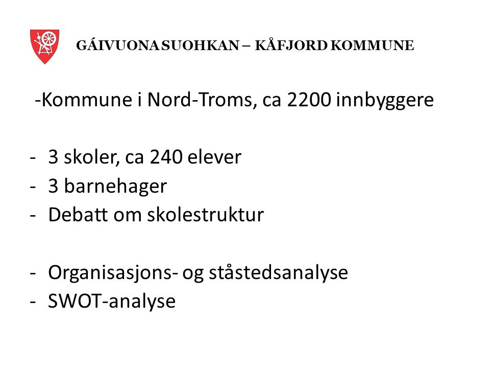 -Kommune i Nord-Troms, ca 2200 innbyggere -3 skoler, ca 240 elever -3 barnehager -Debatt om skolestruktur -Organisasjons- og ståstedsanalyse -SWOT-analyse