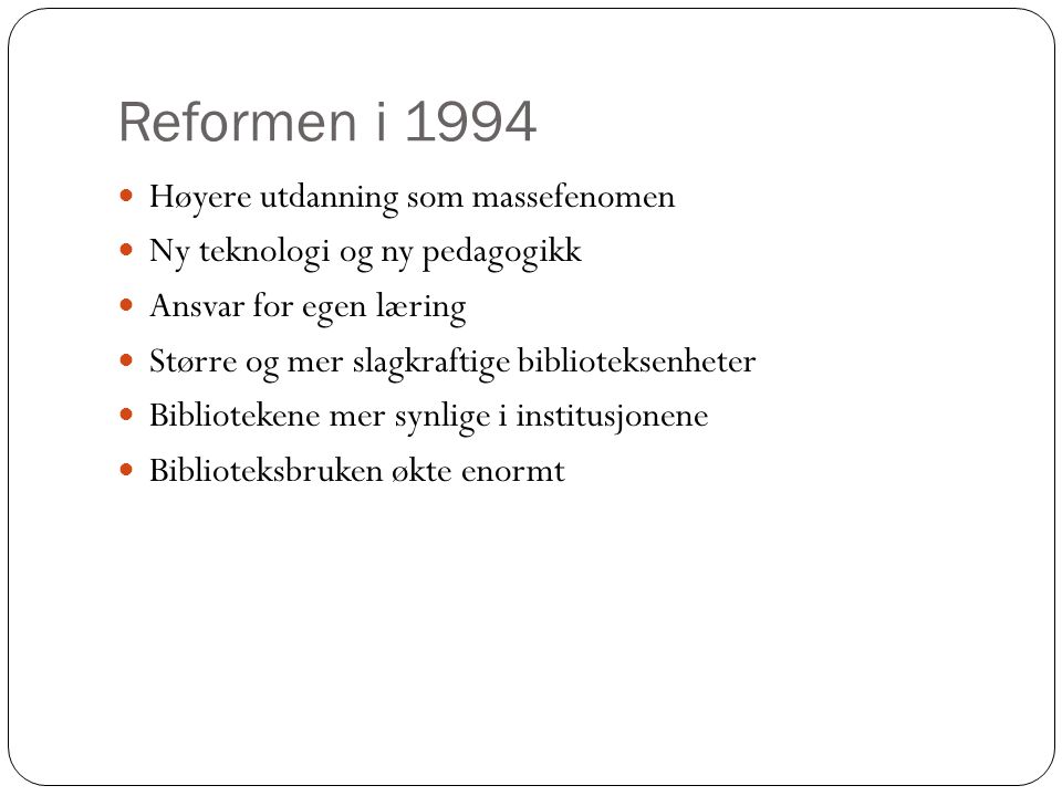 Reformen i 1994  Høyere utdanning som massefenomen  Ny teknologi og ny pedagogikk  Ansvar for egen læring  Større og mer slagkraftige biblioteksenheter  Bibliotekene mer synlige i institusjonene  Biblioteksbruken økte enormt
