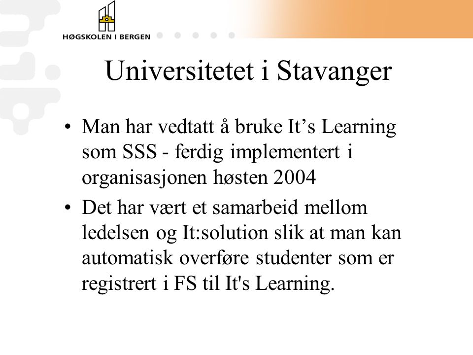 Universitetet i Stavanger •Man har vedtatt å bruke It’s Learning som SSS - ferdig implementert i organisasjonen høsten 2004 •Det har vært et samarbeid mellom ledelsen og It:solution slik at man kan automatisk overføre studenter som er registrert i FS til It s Learning.