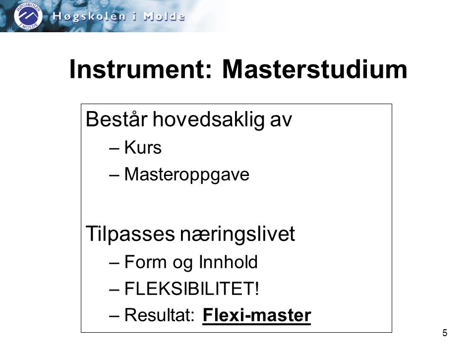 5 Instrument: Masterstudium Består hovedsaklig av –Kurs –Masteroppgave Tilpasses næringslivet –Form og Innhold –FLEKSIBILITET.