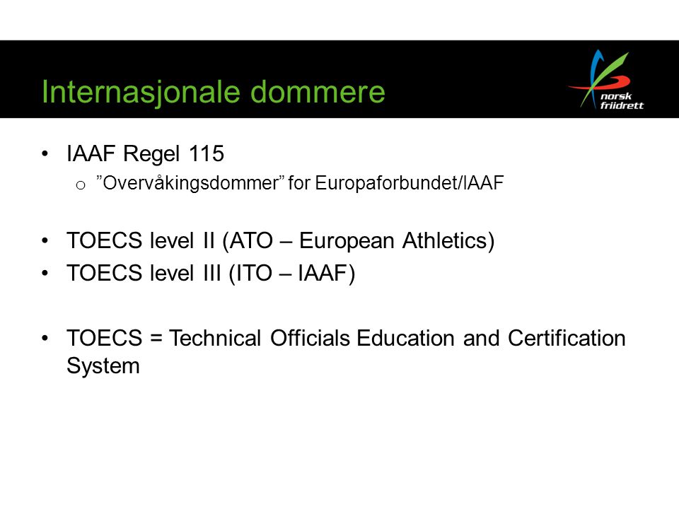 Internasjonale dommere •IAAF Regel 115 o Overvåkingsdommer for Europaforbundet/IAAF •TOECS level II (ATO – European Athletics) •TOECS level III (ITO – IAAF) •TOECS = Technical Officials Education and Certification System