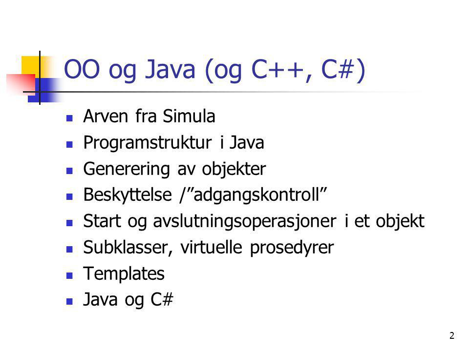 2 OO og Java (og C++, C#)  Arven fra Simula  Programstruktur i Java  Generering av objekter  Beskyttelse / adgangskontroll  Start og avslutningsoperasjoner i et objekt  Subklasser, virtuelle prosedyrer  Templates  Java og C#