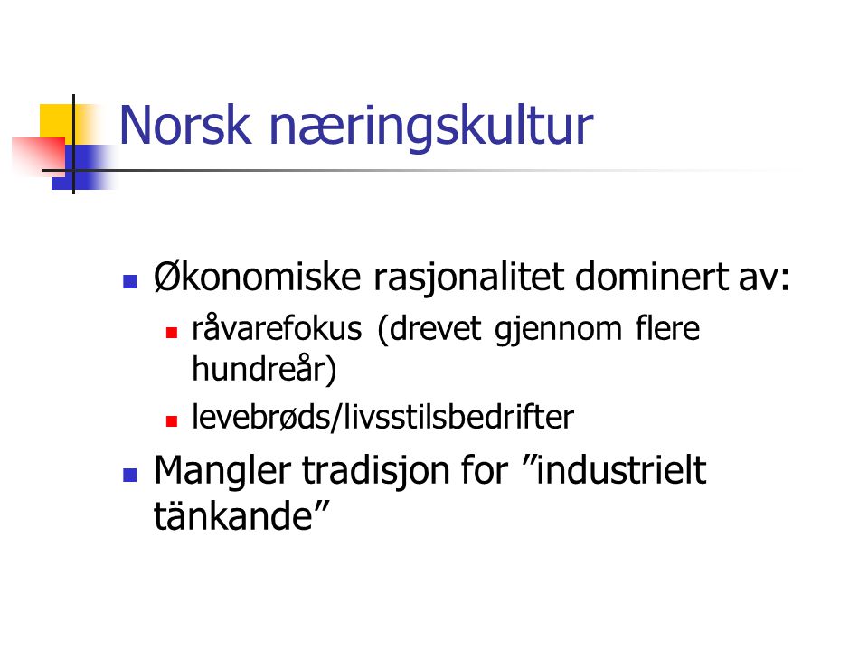 Norsk næringskultur  Økonomiske rasjonalitet dominert av:  råvarefokus (drevet gjennom flere hundreår)  levebrøds/livsstilsbedrifter  Mangler tradisjon for industrielt tänkande