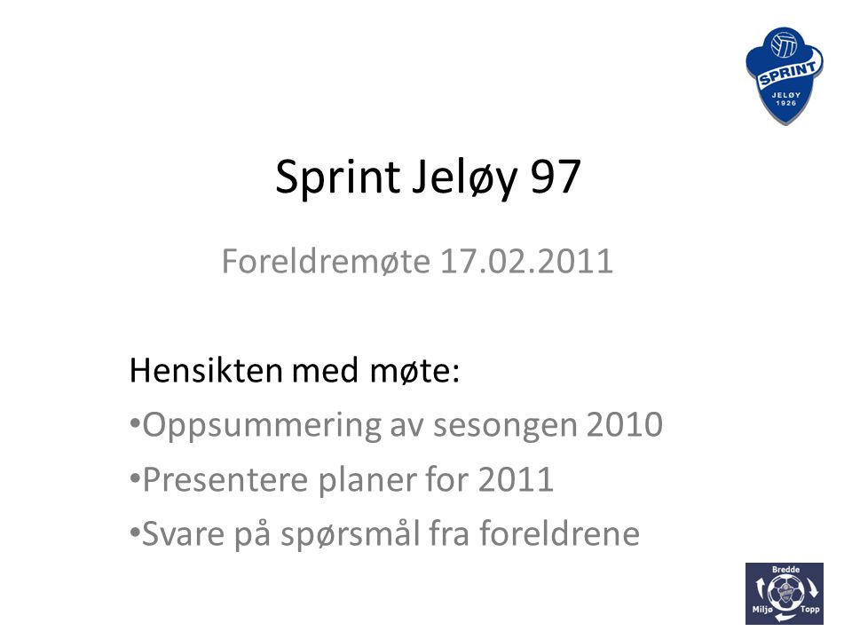 Sprint Jeløy 97 Foreldremøte Hensikten med møte: • Oppsummering av sesongen 2010 • Presentere planer for 2011 • Svare på spørsmål fra foreldrene