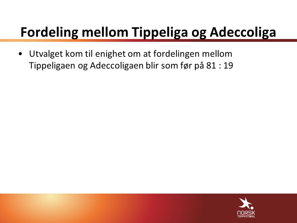 Fordeling mellom Tippeliga og Adeccoliga •Utvalget kom til enighet om at fordelingen mellom Tippeligaen og Adeccoligaen blir som før på 81 : 19