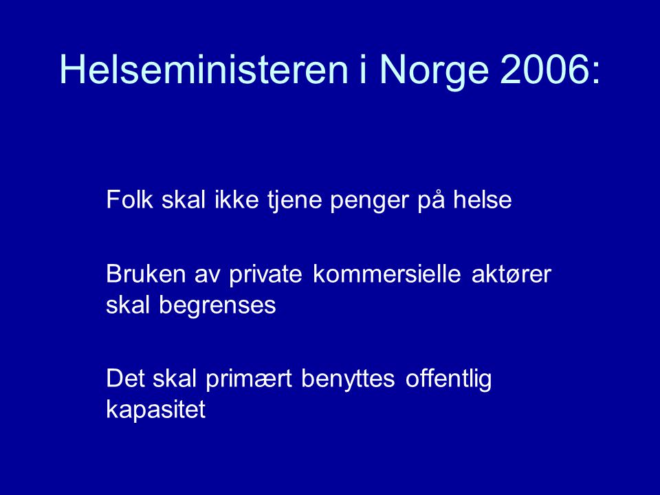 Helseministeren i Norge 2006: Folk skal ikke tjene penger på helse Bruken av private kommersielle aktører skal begrenses Det skal primært benyttes offentlig kapasitet