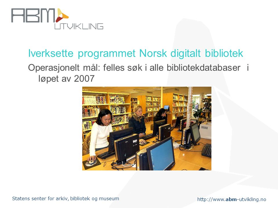 Statens senter for arkiv, bibliotek og museum Iverksette programmet Norsk digitalt bibliotek Operasjonelt mål: felles søk i alle bibliotekdatabaser i løpet av 2007