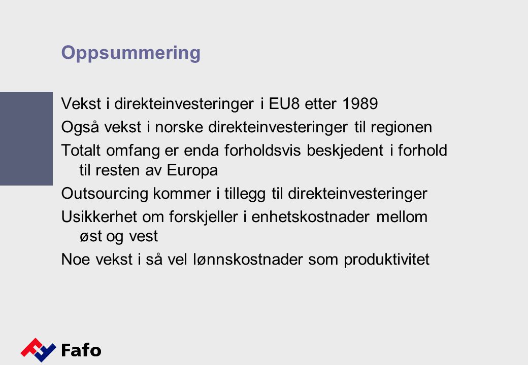 Oppsummering Vekst i direkteinvesteringer i EU8 etter 1989 Også vekst i norske direkteinvesteringer til regionen Totalt omfang er enda forholdsvis beskjedent i forhold til resten av Europa Outsourcing kommer i tillegg til direkteinvesteringer Usikkerhet om forskjeller i enhetskostnader mellom øst og vest Noe vekst i så vel lønnskostnader som produktivitet