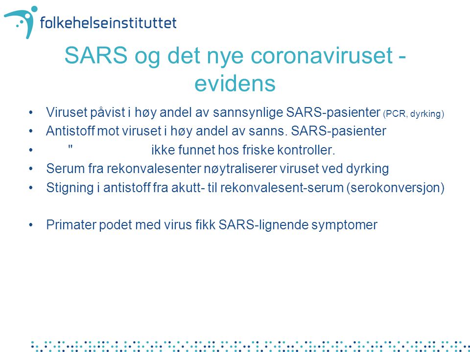 SARS og det nye coronaviruset - evidens •Viruset påvist i høy andel av sannsynlige SARS-pasienter (PCR, dyrking) •Antistoff mot viruset i høy andel av sanns.