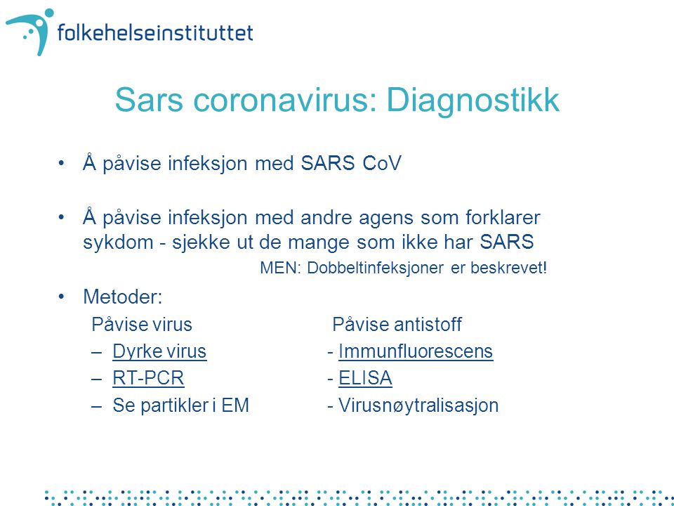 Sars coronavirus: Diagnostikk •Å påvise infeksjon med SARS CoV •Å påvise infeksjon med andre agens som forklarer sykdom - sjekke ut de mange som ikke har SARS MEN: Dobbeltinfeksjoner er beskrevet.