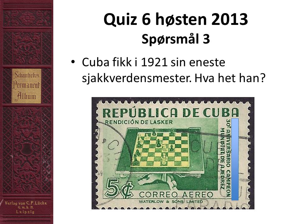 Quiz 6 høsten 2013 Spørsmål 3 • Cuba fikk i 1921 sin eneste sjakkverdensmester. Hva het han
