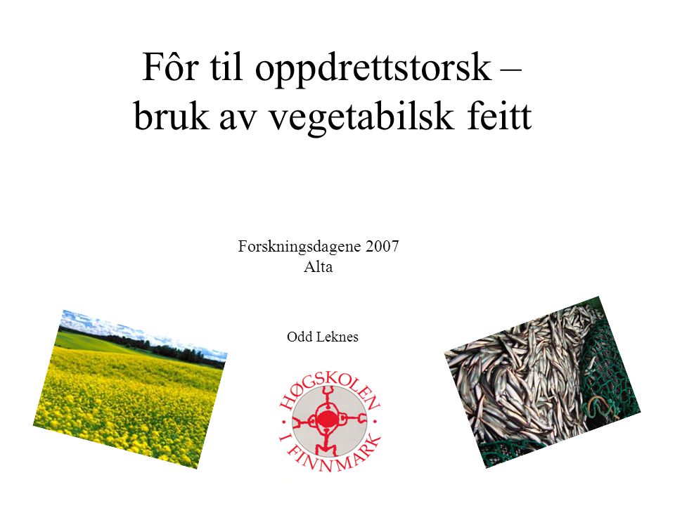Fôr til oppdrettstorsk – bruk av vegetabilsk feitt Odd Leknes Forskningsdagene 2007 Alta