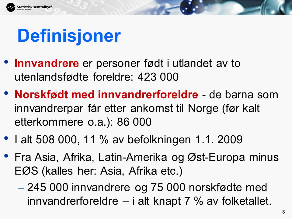 3 Definisjoner • Innvandrere er personer født i utlandet av to utenlandsfødte foreldre: • Norskfødt med innvandrerforeldre - de barna som innvandrerpar får etter ankomst til Norge (før kalt etterkommere o.a.): • I alt , 11 % av befolkningen 1.1.