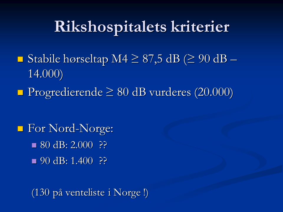 Rikshospitalets kriterier  Stabile hørseltap M4 ≥ 87,5 dB (≥ 90 dB – )  Progredierende ≥ 80 dB vurderes (20.000)  For Nord-Norge:  80 dB: