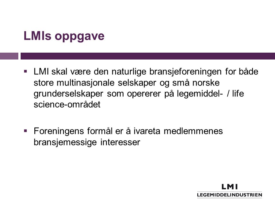 LMIs oppgave  LMI skal være den naturlige bransjeforeningen for både store multinasjonale selskaper og små norske grunderselskaper som opererer på legemiddel- / life science-området  Foreningens formål er å ivareta medlemmenes bransjemessige interesser