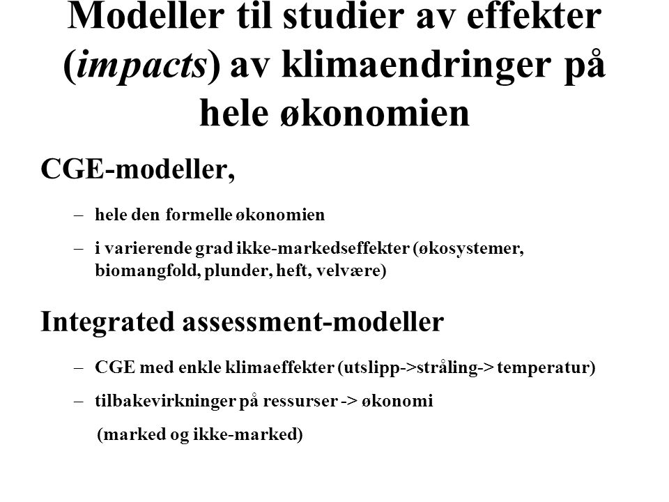 Modeller til studier av effekter (impacts) av klimaendringer på hele økonomien CGE-modeller, –hele den formelle økonomien –i varierende grad ikke-markedseffekter (økosystemer, biomangfold, plunder, heft, velvære) Integrated assessment-modeller –CGE med enkle klimaeffekter (utslipp->stråling-> temperatur) –tilbakevirkninger på ressurser -> økonomi (marked og ikke-marked)