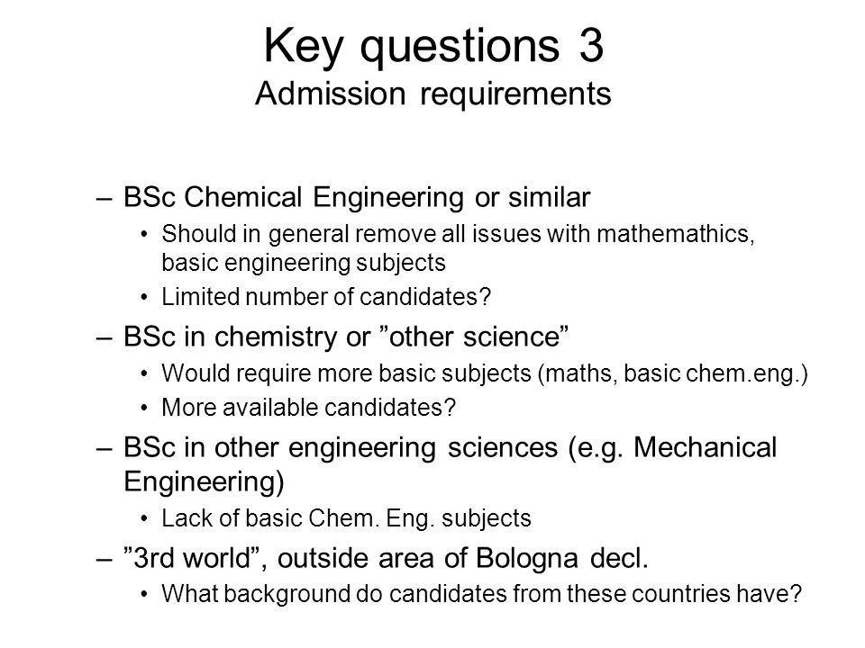 Key questions 3 Admission requirements –BSc Chemical Engineering or similar Should in general remove all issues with mathemathics, basic engineering subjects Limited number of candidates.