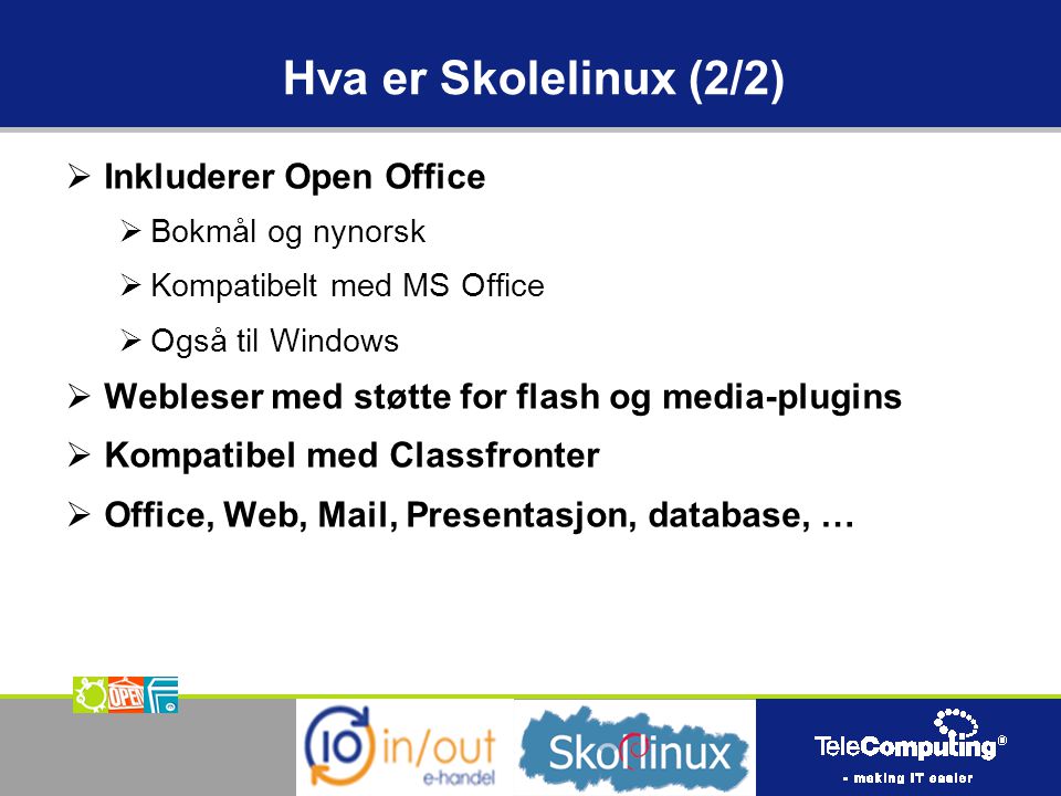 Hva er Skolelinux (2/2)  Inkluderer Open Office  Bokmål og nynorsk  Kompatibelt med MS Office  Også til Windows  Webleser med støtte for flash og media-plugins  Kompatibel med Classfronter  Office, Web, Mail, Presentasjon, database, …
