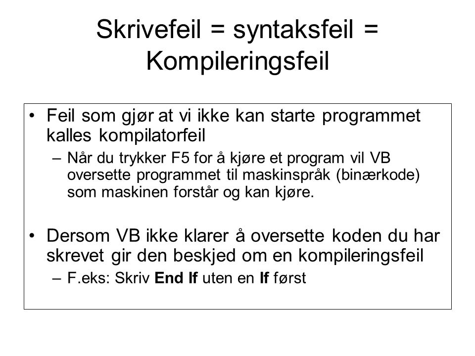 Skrivefeil = syntaksfeil = Kompileringsfeil Feil som gjør at vi ikke kan starte programmet kalles kompilatorfeil –Når du trykker F5 for å kjøre et program vil VB oversette programmet til maskinspråk (binærkode) som maskinen forstår og kan kjøre.