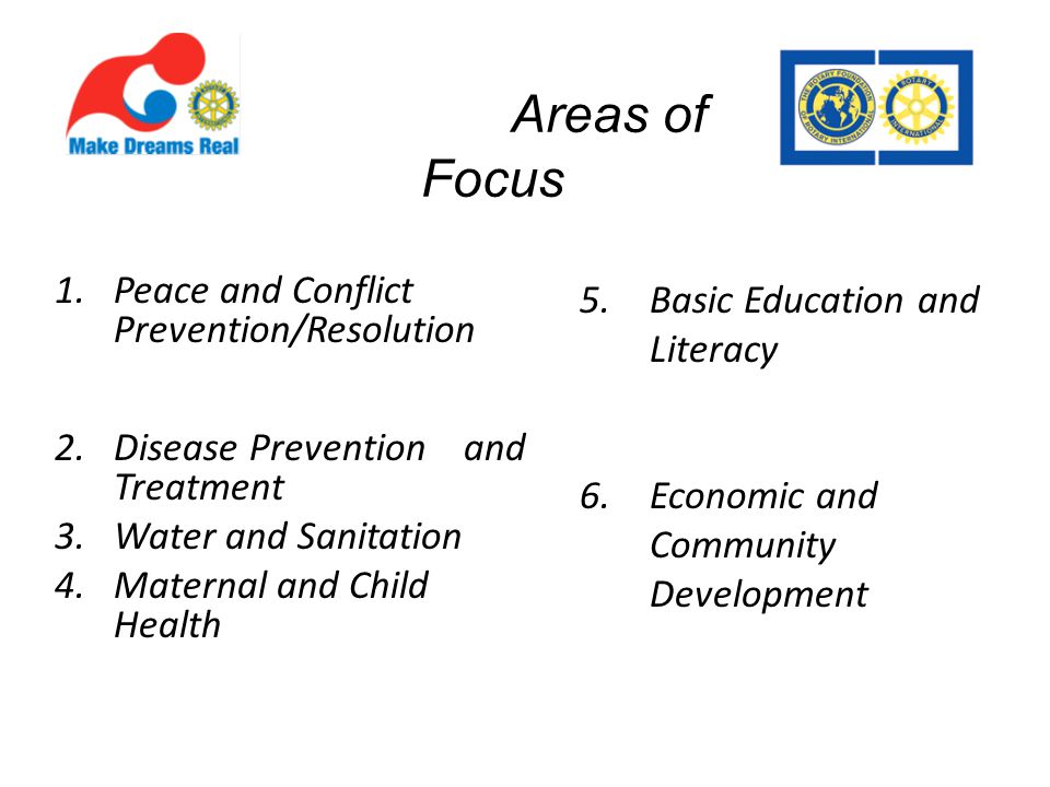 Goodwill and Peace 1.Peace and Conflict Prevention/Resolution Health 2.Disease Prevention and Treatment 3.Water and Sanitation 4.Maternal and Child Health Education 5.Basic Education and Literacy Alleviation of Poverty 6.Economic and Community Development Excerpts from Mission Areas of Focus
