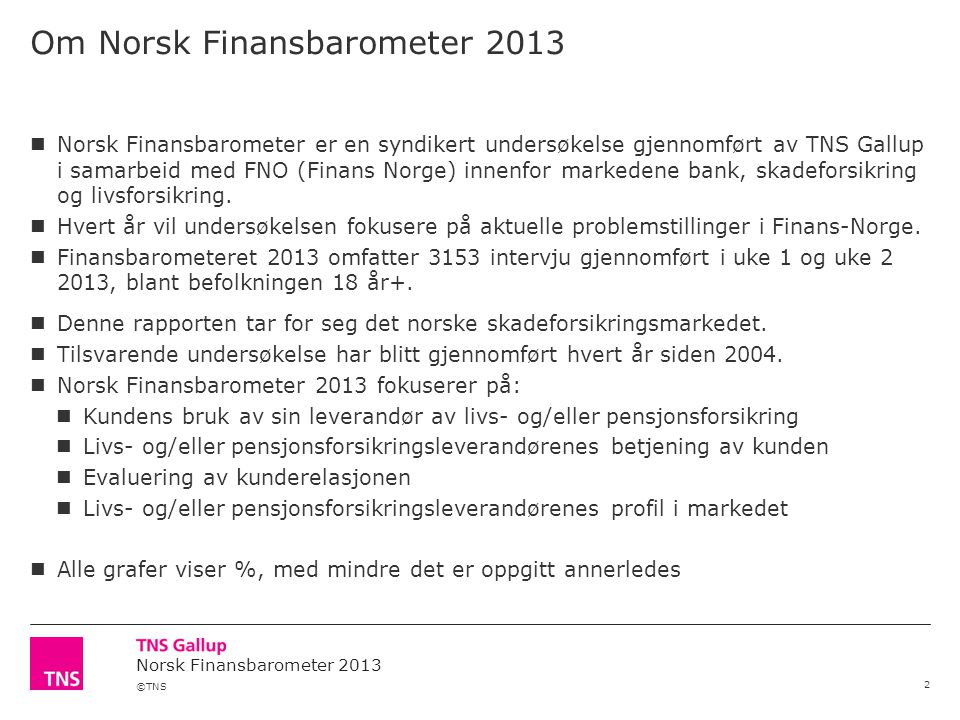 ©TNS Norsk Finansbarometer 2013 Om Norsk Finansbarometer Norsk Finansbarometer er en syndikert undersøkelse gjennomført av TNS Gallup i samarbeid med FNO (Finans Norge) innenfor markedene bank, skadeforsikring og livsforsikring.