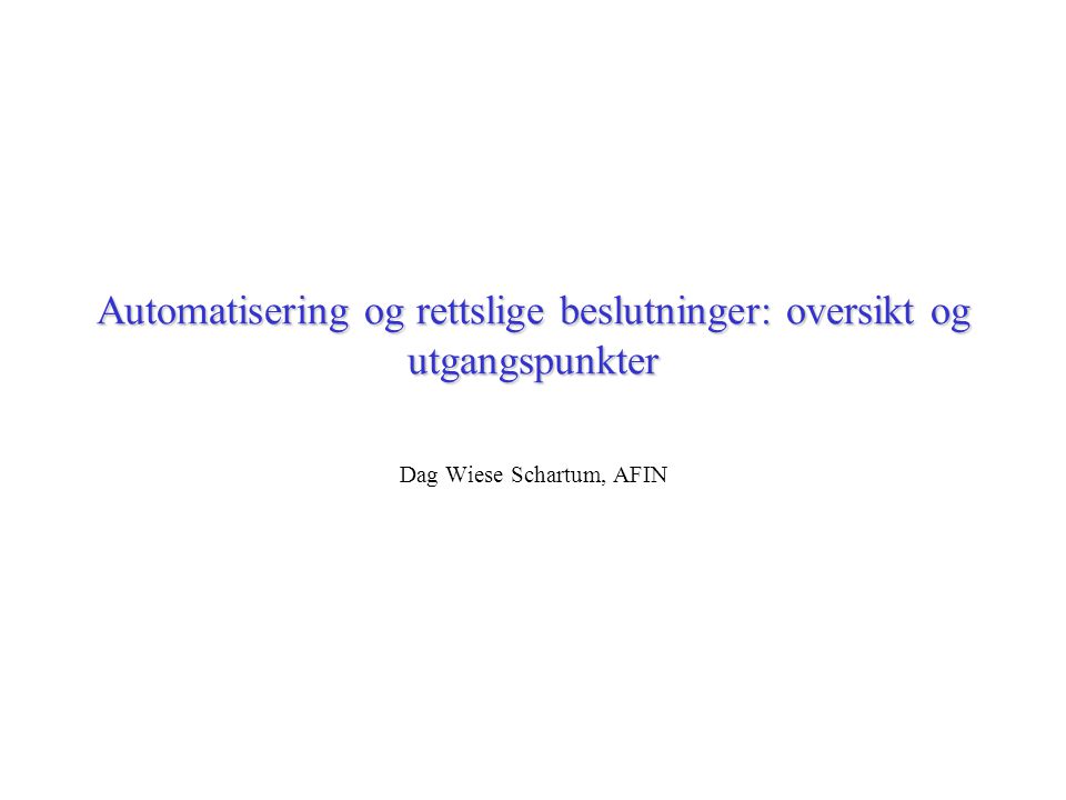 Automatisering og rettslige beslutninger: oversikt og utgangspunkter Dag Wiese Schartum, AFIN