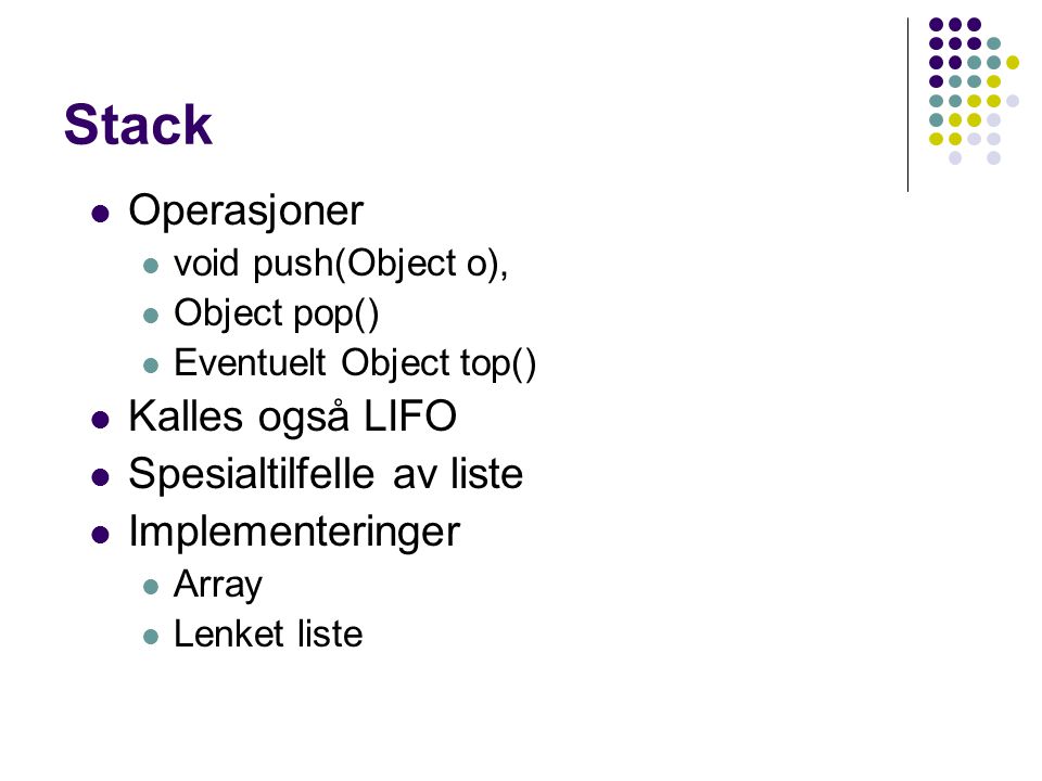 Stack Operasjoner void push(Object o), Object pop() Eventuelt Object top() Kalles også LIFO Spesialtilfelle av liste Implementeringer Array Lenket liste