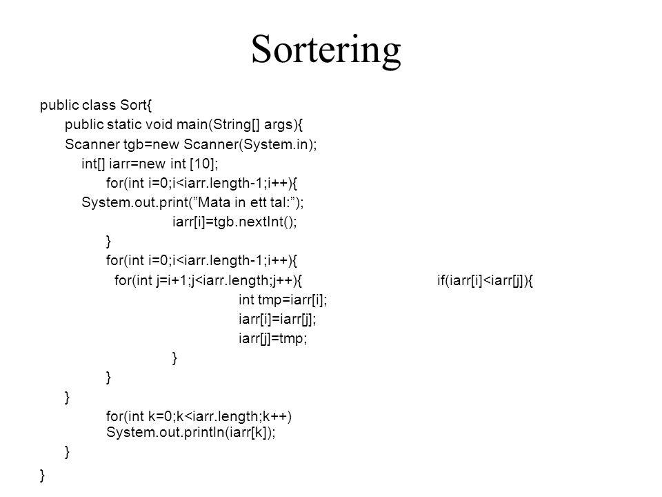 Sortering public class Sort{ public static void main(String[] args){ Scanner tgb=new Scanner(System.in); int[] iarr=new int [10]; for(int i=0;i<iarr.length-1;i++){ System.out.print( Mata in ett tal: ); iarr[i]=tgb.nextInt(); } for(int i=0;i<iarr.length-1;i++){ for(int j=i+1;j<iarr.length;j++){ if(iarr[i]<iarr[j]){ int tmp=iarr[i]; iarr[i]=iarr[j]; iarr[j]=tmp; } for(int k=0;k<iarr.length;k++) System.out.println(iarr[k]); }