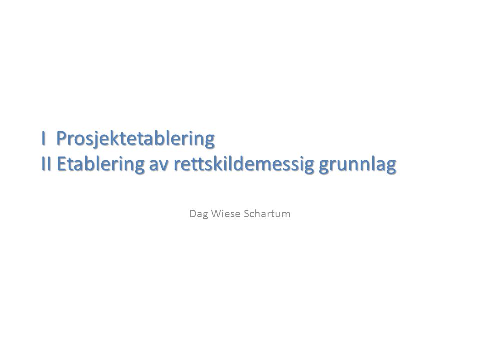 I Prosjektetablering II Etablering av rettskildemessig grunnlag Dag Wiese Schartum
