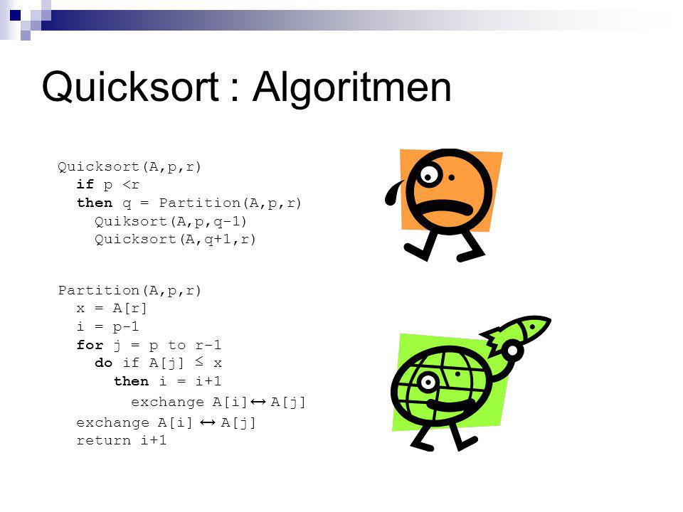 Quicksort : Algoritmen Quicksort(A,p,r) if p <r then q = Partition(A,p,r) Quiksort(A,p,q-1) Quicksort(A,q+1,r) Partition(A,p,r) x = A[r] i = p-1 for j = p to r-1 do if A[j] ≤ x then i = i+1 exchange A[i] ↔ A[j] return i+1
