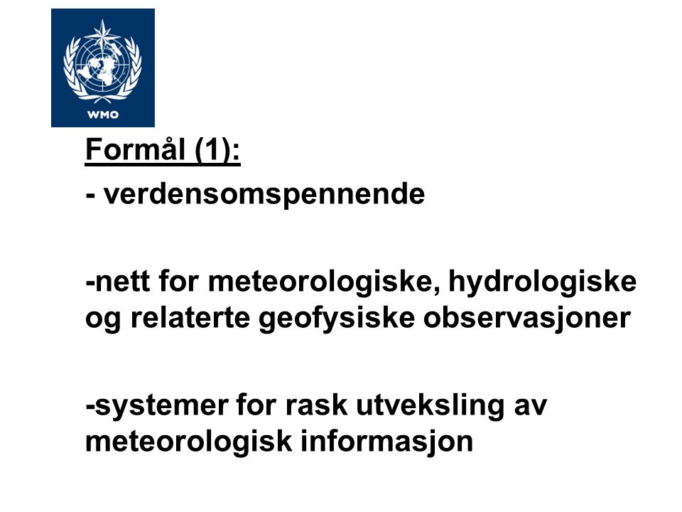 Formål (1): - verdensomspennende -nett for meteorologiske, hydrologiske og relaterte geofysiske observasjoner -systemer for rask utveksling av meteorologisk informasjon
