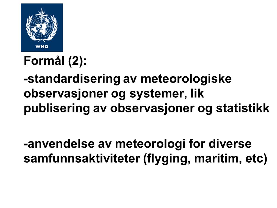 Formål (2): -standardisering av meteorologiske observasjoner og systemer, lik publisering av observasjoner og statistikk -anvendelse av meteorologi for diverse samfunnsaktiviteter (flyging, maritim, etc)