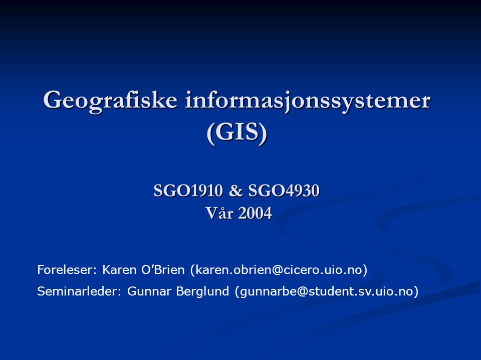 Geografiske informasjonssystemer (GIS) SGO1910 & SGO4930 Vår 2004 Foreleser: Karen O’Brien Seminarleder: Gunnar Berglund