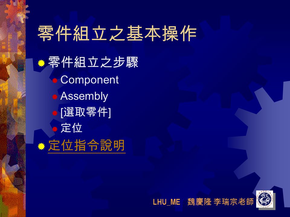 LHU_ME 魏慶隆 李瑞宗老師 零件組立之基本操作  零件組立之步驟  Component  Assembly  [ 選取零件 ]  定位  定位指令說明 定位指令說明