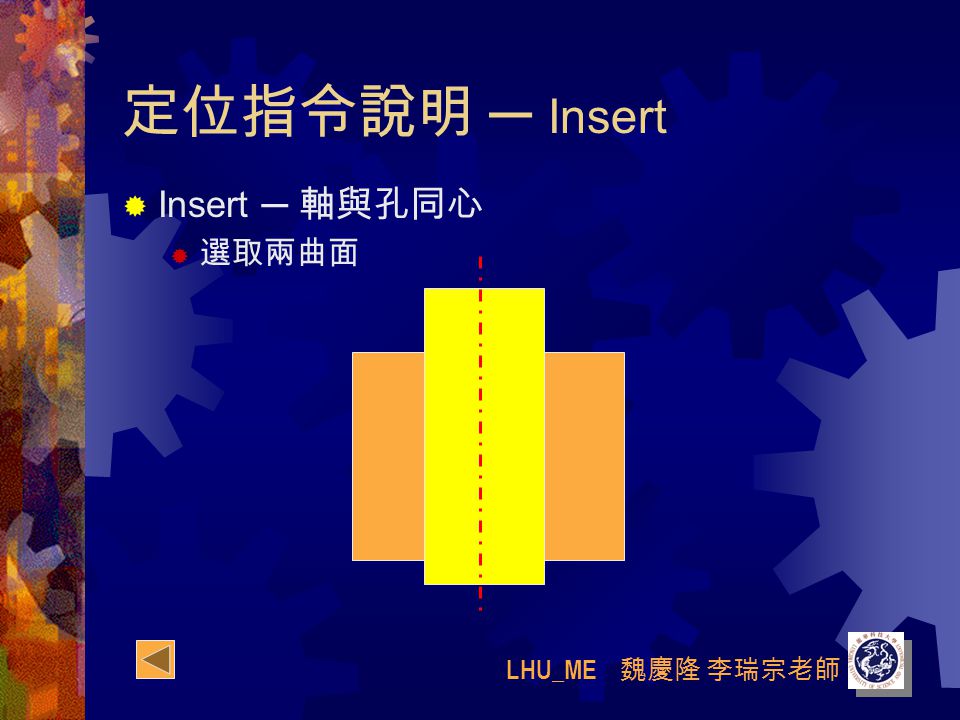 LHU_ME 魏慶隆 李瑞宗老師 定位指令說明 ─ Insert  Insert ─ 軸與孔同心  選取兩曲面