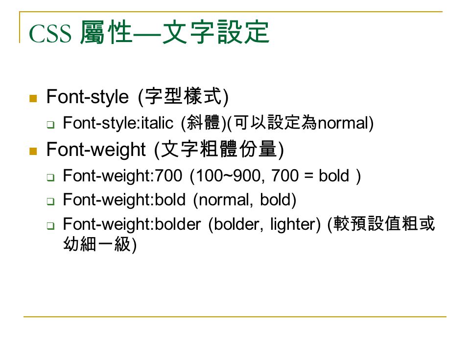 CSS 屬性 — 文字設定 Font-style ( 字型樣式 )  Font-style:italic ( 斜體 )( 可以設定為 normal) Font-weight ( 文字粗體份量 )  Font-weight:700 (100~900, 700 = bold )  Font-weight:bold (normal, bold)  Font-weight:bolder (bolder, lighter) ( 較預設值粗或 幼細一級 )