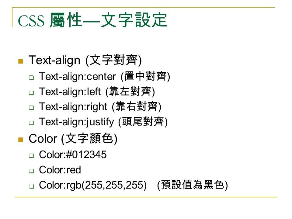 CSS 屬性 — 文字設定 Text-align ( 文字對齊 )  Text-align:center ( 置中對齊 )  Text-align:left ( 靠左對齊 )  Text-align:right ( 靠右對齊 )  Text-align:justify ( 頭尾對齊 ) Color ( 文字顏色 )  Color:#  Color:red  Color:rgb(255,255,255) ( 預設值為黑色 )