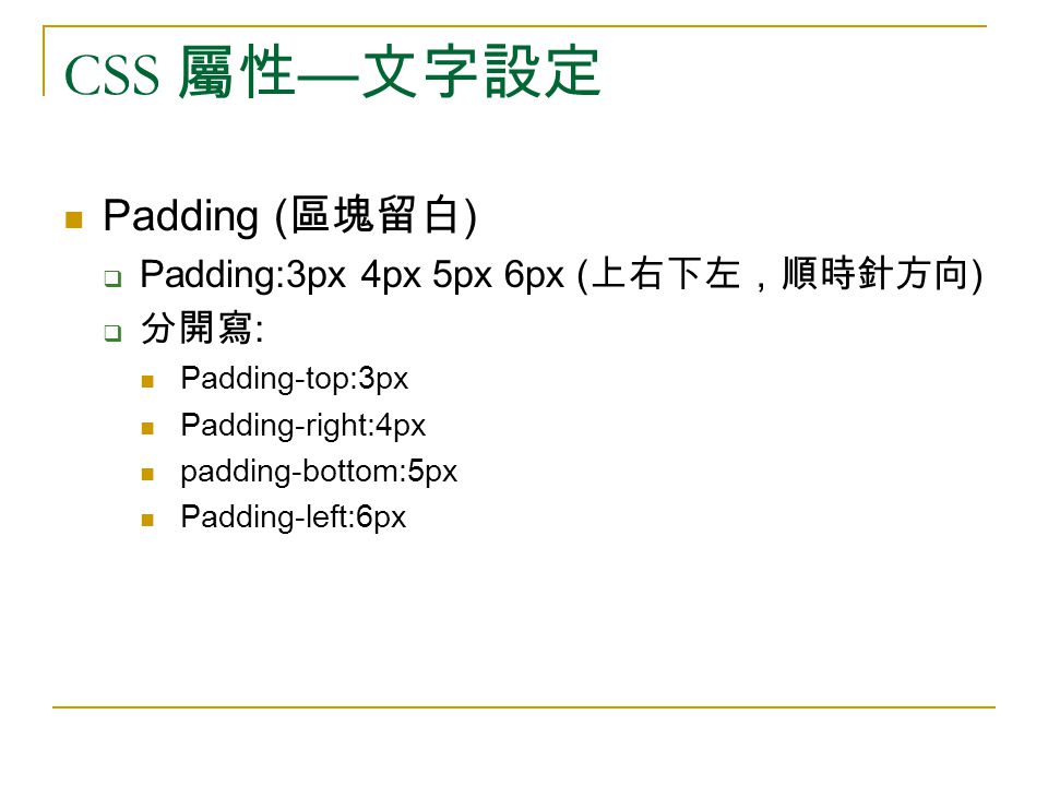 CSS 屬性 — 文字設定 Padding ( 區塊留白 )  Padding:3px 4px 5px 6px ( 上右下左，順時針方向 )  分開寫 : Padding-top:3px Padding-right:4px padding-bottom:5px Padding-left:6px