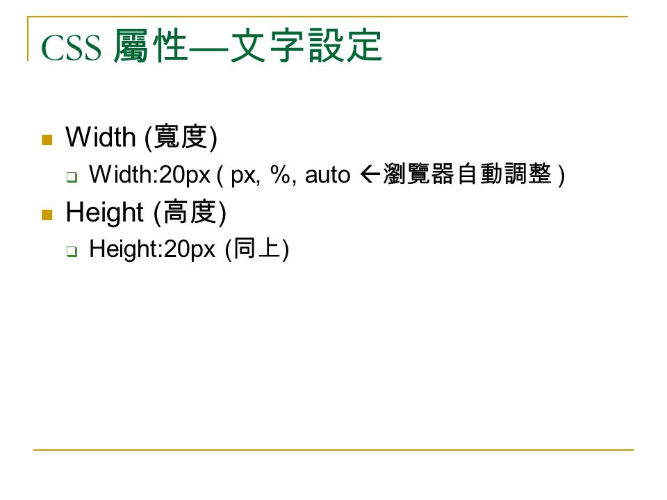 CSS 屬性 — 文字設定 Width ( 寬度 )  Width:20px ( px, %, auto  瀏覽器自動調整 ) Height ( 高度 )  Height:20px ( 同上 )