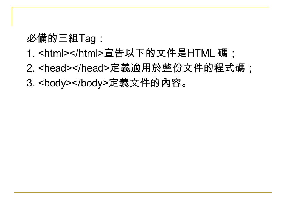 必備的三組 Tag ： 1. 宣告以下的文件是 HTML 碼； 2. 定義適用於整份文件的程式碼； 3. 定義文件的內容。