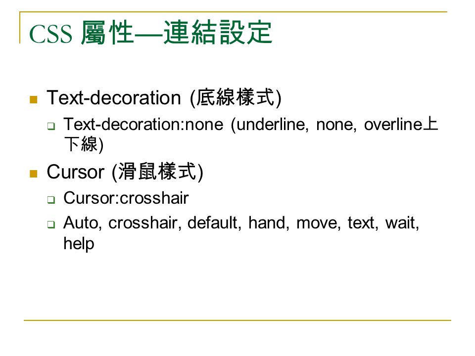 CSS 屬性 — 連結設定 Text-decoration ( 底線樣式 )  Text-decoration:none (underline, none, overline 上 下線 ) Cursor ( 滑鼠樣式 )  Cursor:crosshair  Auto, crosshair, default, hand, move, text, wait, help