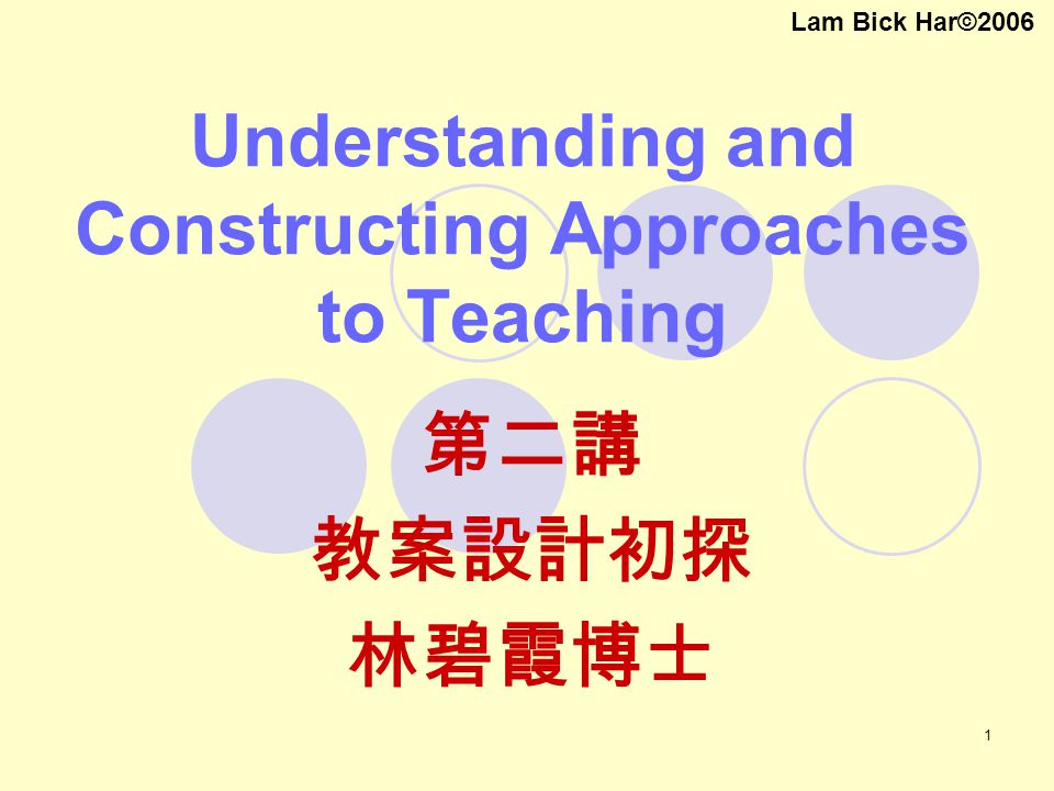 1 Understanding and Constructing Approaches to Teaching 第二講 教案設計初探 林碧霞博士 Lam Bick Har©2006